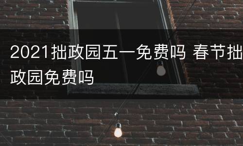 2021拙政园五一免费吗 春节拙政园免费吗
