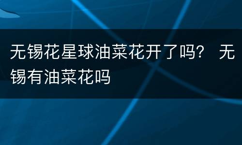 无锡花星球油菜花开了吗？ 无锡有油菜花吗