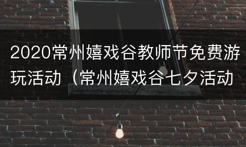 2020常州嬉戏谷教师节免费游玩活动（常州嬉戏谷七夕活动）