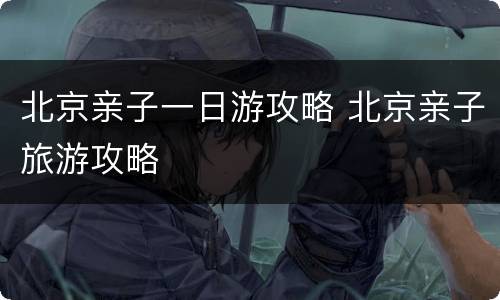 北京亲子一日游攻略 北京亲子旅游攻略