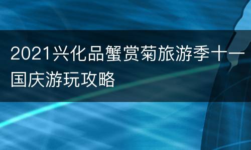 2021兴化品蟹赏菊旅游季十一国庆游玩攻略