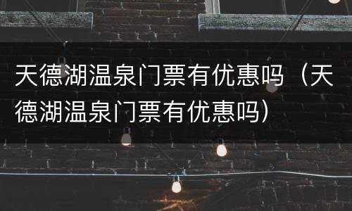 天德湖温泉门票有优惠吗（天德湖温泉门票有优惠吗）