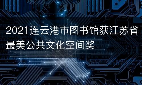 2021连云港市图书馆获江苏省最美公共文化空间奖