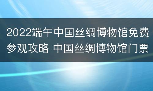2022端午中国丝绸博物馆免费参观攻略 中国丝绸博物馆门票预约