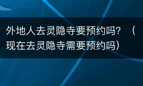 外地人去灵隐寺要预约吗？（现在去灵隐寺需要预约吗）