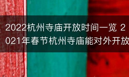 2022杭州寺庙开放时间一览 2021年春节杭州寺庙能对外开放吗