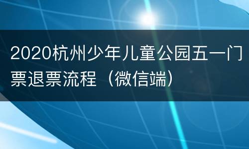 2020杭州少年儿童公园五一门票退票流程（微信端）