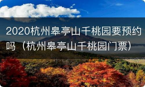 2020杭州皋亭山千桃园要预约吗（杭州皋亭山千桃园门票）