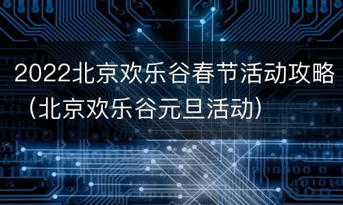 2022北京欢乐谷春节活动攻略（北京欢乐谷元旦活动）