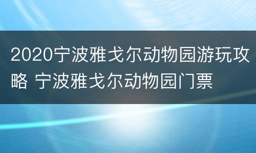 2020宁波雅戈尔动物园游玩攻略 宁波雅戈尔动物园门票
