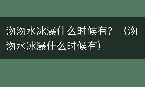 沕沕水冰瀑什么时候有？（沕沕水冰瀑什么时候有）