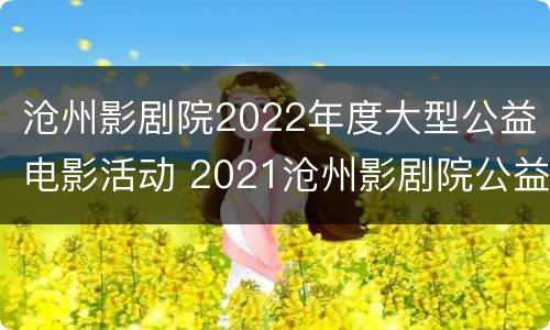沧州影剧院2022年度大型公益电影活动 2021沧州影剧院公益电影