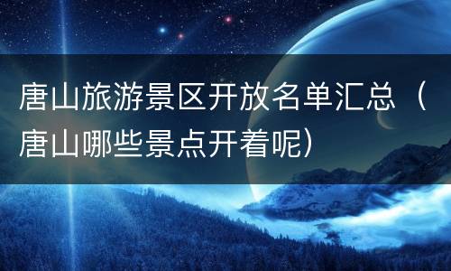 唐山旅游景区开放名单汇总（唐山哪些景点开着呢）