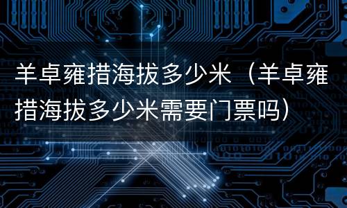 羊卓雍措海拔多少米（羊卓雍措海拔多少米需要门票吗）