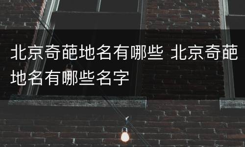 北京奇葩地名有哪些 北京奇葩地名有哪些名字