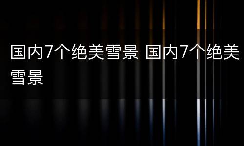 国内7个绝美雪景 国内7个绝美雪景