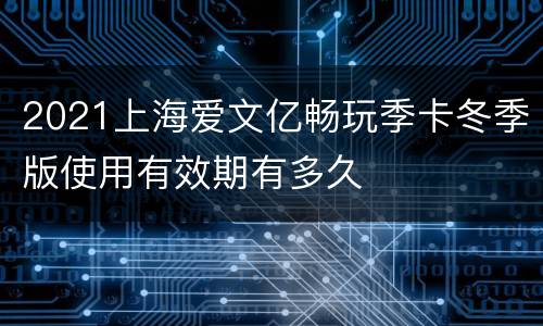 2021上海爱文亿畅玩季卡冬季版使用有效期有多久