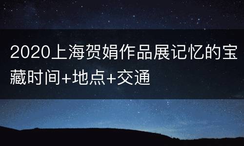 2020上海贺娟作品展记忆的宝藏时间+地点+交通