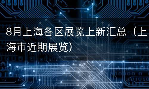 8月上海各区展览上新汇总（上海市近期展览）
