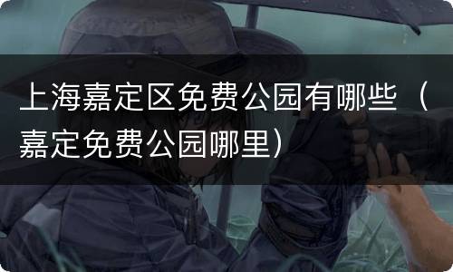 上海嘉定区免费公园有哪些（嘉定免费公园哪里）