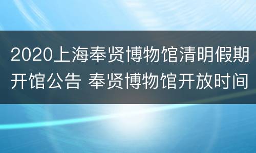 2020上海奉贤博物馆清明假期开馆公告 奉贤博物馆开放时间 春节