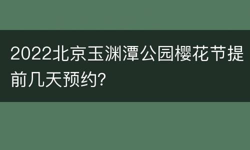 2022北京玉渊潭公园樱花节提前几天预约？