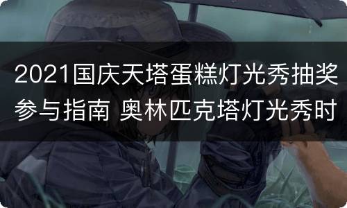 2021国庆天塔蛋糕灯光秀抽奖参与指南 奥林匹克塔灯光秀时间
