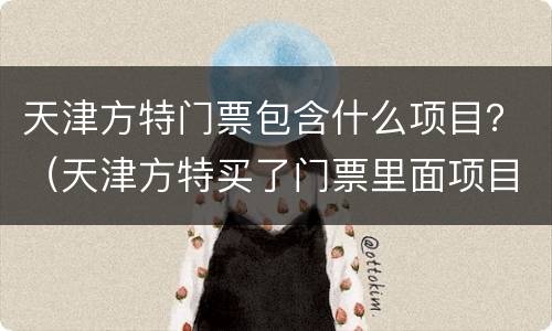 天津方特门票包含什么项目？（天津方特买了门票里面项目还收费）