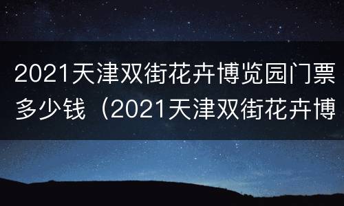 2021天津双街花卉博览园门票多少钱（2021天津双街花卉博览园门票多少钱啊）