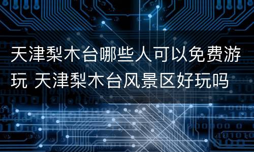 天津梨木台哪些人可以免费游玩 天津梨木台风景区好玩吗