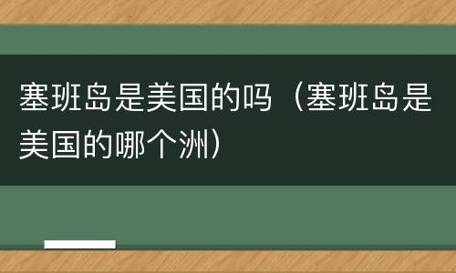 塞班岛是美国的吗（塞班岛是美国的哪个洲）