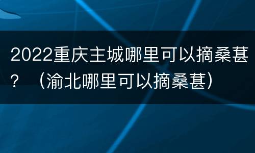 2022重庆主城哪里可以摘桑葚？（渝北哪里可以摘桑葚）