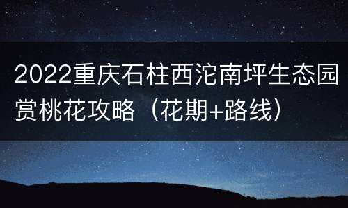 2022重庆石柱西沱南坪生态园赏桃花攻略（花期+路线）