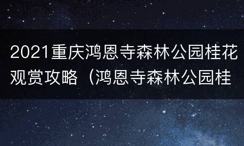 2021重庆鸿恩寺森林公园桂花观赏攻略（鸿恩寺森林公园桂花什么时候开）
