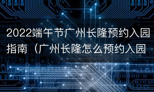 2022端午节广州长隆预约入园指南（广州长隆怎么预约入园）
