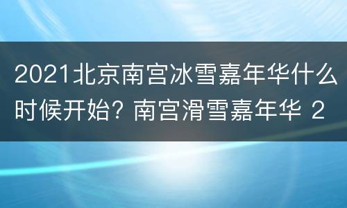 2021北京南宫冰雪嘉年华什么时候开始? 南宫滑雪嘉年华 2020