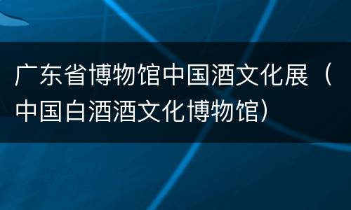 广东省博物馆中国酒文化展（中国白酒酒文化博物馆）