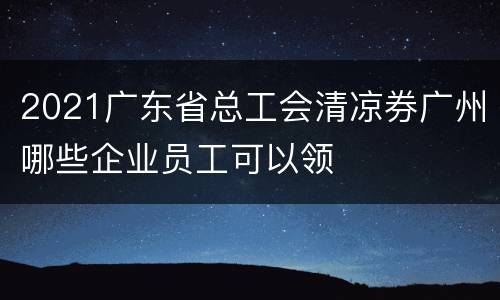2021广东省总工会清凉券广州哪些企业员工可以领