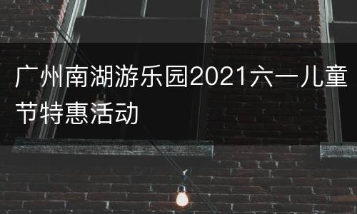 广州南湖游乐园2021六一儿童节特惠活动