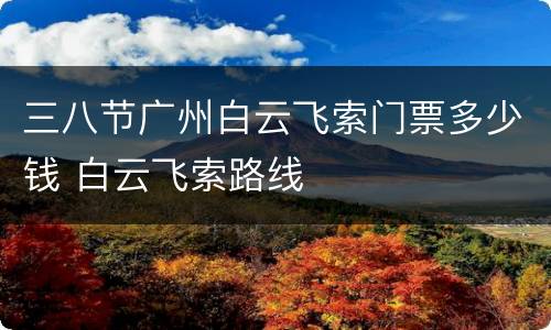 三八节广州白云飞索门票多少钱 白云飞索路线
