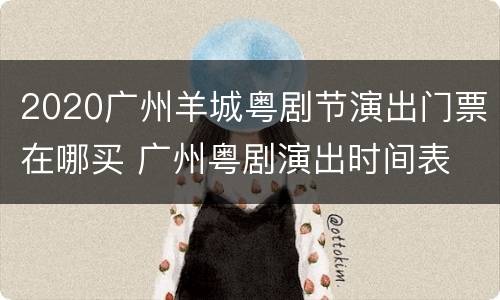 2020广州羊城粤剧节演出门票在哪买 广州粤剧演出时间表