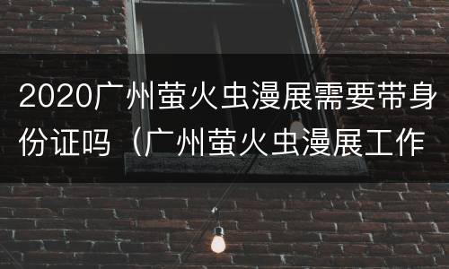 2020广州萤火虫漫展需要带身份证吗（广州萤火虫漫展工作人员）