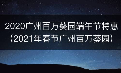 2020广州百万葵园端午节特惠（2021年春节广州百万葵园）