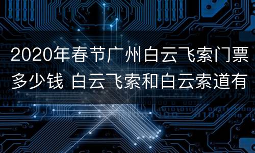 2020年春节广州白云飞索门票多少钱 白云飞索和白云索道有什么不同