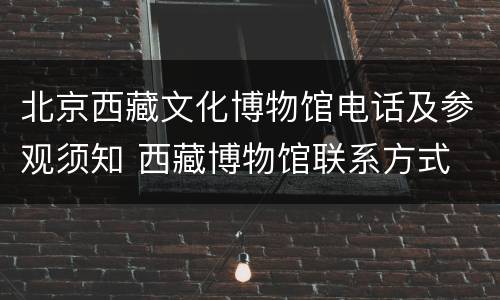 北京西藏文化博物馆电话及参观须知 西藏博物馆联系方式