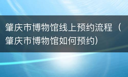 肇庆市博物馆线上预约流程（肇庆市博物馆如何预约）