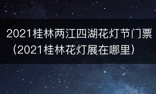 2021桂林两江四湖花灯节门票（2021桂林花灯展在哪里）