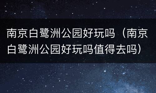 南京白鹭洲公园好玩吗（南京白鹭洲公园好玩吗值得去吗）