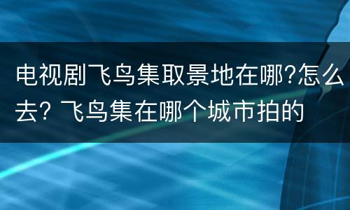 电视剧飞鸟集取景地在哪?怎么去? 飞鸟集在哪个城市拍的