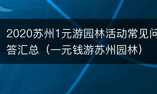 2020苏州1元游园林活动常见问答汇总（一元钱游苏州园林）